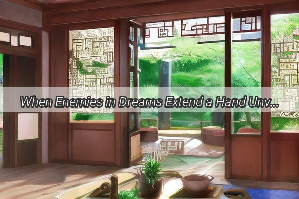 When Enemies in Dreams Extend a Hand Unveiling the Surprising Messages of Zhougongs Dream Interpretation